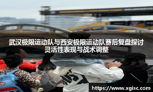 武汉极限运动队与西安极限运动队赛后复盘探讨灵活性表现与战术调整