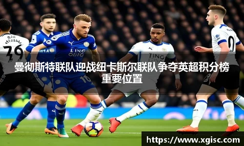 曼彻斯特联队迎战纽卡斯尔联队争夺英超积分榜重要位置